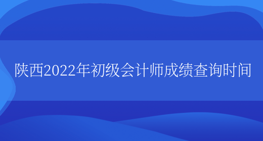 陕西2022年初级会计师成绩查询时间(图1)