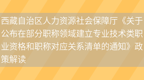 西藏自治区人力资源社会保障厅《关于公布在部分职称领域建立专业技术类职业资格和职称对应关系清单的通知》政策解读(图1)