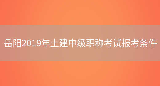 岳阳2019年土建中级职称考试报考条件(图1)
