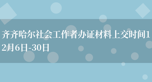 齐齐哈尔社会工作者办证材料上交时间12月6日-30日(图1)