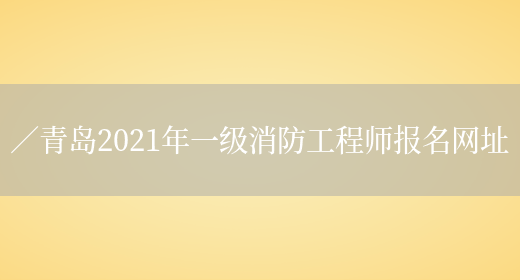 ／青岛2021年一级消防工程师报名网址(图1)
