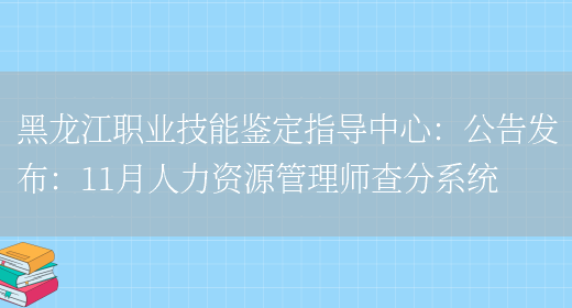 黑龙江职业技能鉴定指导中心：公告发布：11月人力资源管理师查分系统(图1)