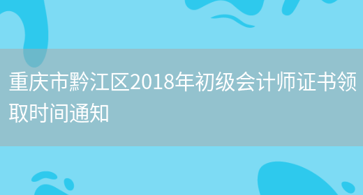 重庆市黔江区2018年初级会计师证书领取时间通知(图1)