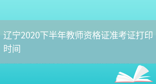 辽宁2020下半年教师资格证准考证打印时间(图1)