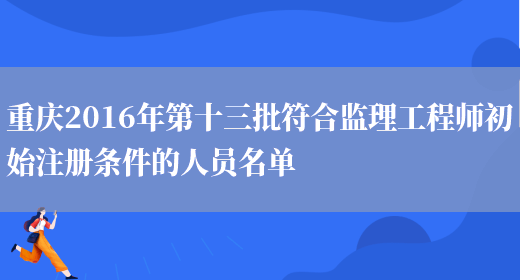 重庆2016年第十三批符合监理工程师初始注册条件的人员名单(图1)