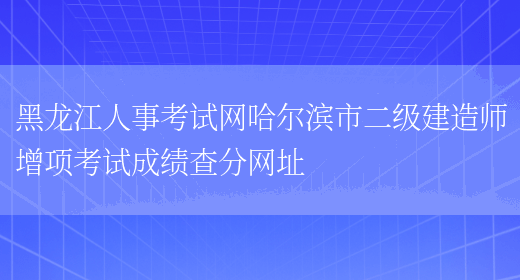 黑龙江人事考试网哈尔滨市二级建造师增项考试成绩查分网址(图1)