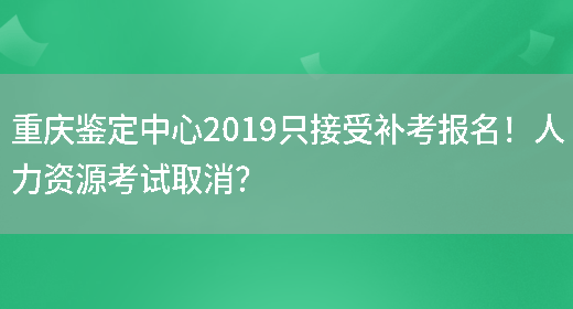 重庆鉴定中心2019只接受补考报名！人力资源考试取消？(图1)