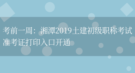 考前一周：湘潭2019土建初级职称考试准考证打印入口开通(图1)