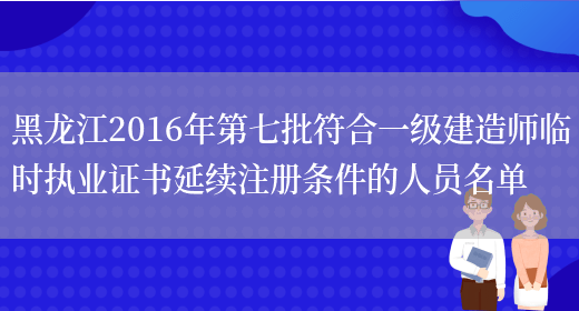 黑龙江2016年第七批符合一级建造师临时执业证书延续注册条件的人员名单(图1)