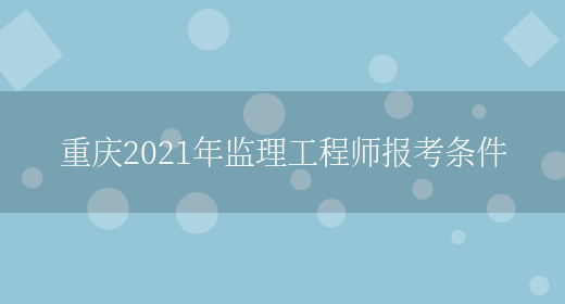 重庆2021年监理工程师报考条件(图1)