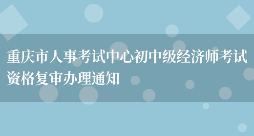 重庆市人事考试中心初中级经济师考试资格复审办理通知(图1)