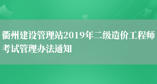 衢州建设管理站2019年二级造价工程师考试管理办法通知(图1)