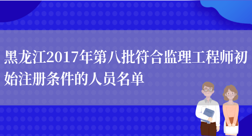 黑龙江2017年第八批符合监理工程师初始注册条件的人员名单(图1)