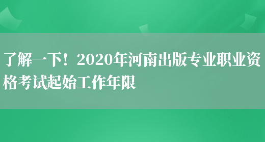 了解一下！2020年河南出版专业职业资格考试起始工作年限(图1)
