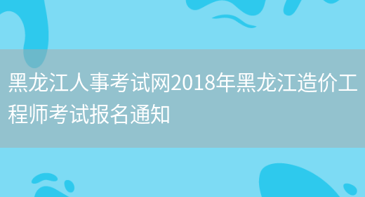 黑龙江人事考试网2018年黑龙江造价工程师考试报名通知(图1)