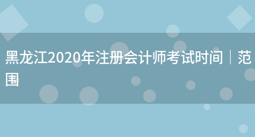 黑龙江2020年注册会计师考试时间｜范围(图1)