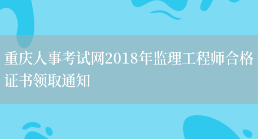 重庆人事考试网2018年监理工程师合格证书领取通知(图1)