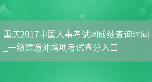 重庆2017中国人事考试网成绩查询时间_一级建造师增项考试查分入口(图1)
