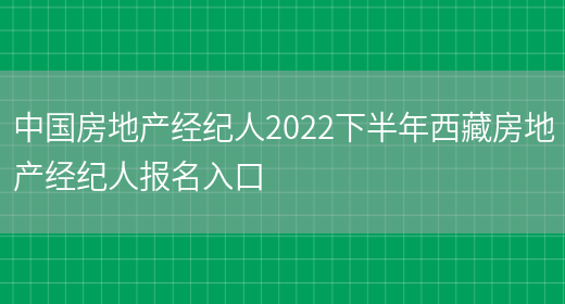 中国房地产经纪人2022下半年西藏房地产经纪人报名入口(图1)