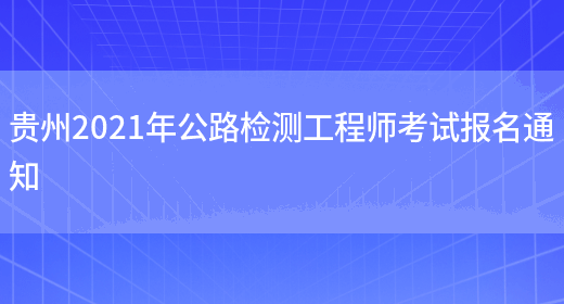 贵州2021年公路检测工程师考试报名通知(图1)