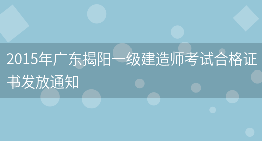 2015年广东揭阳一级建造师考试合格证书发放通知(图1)