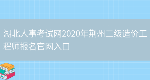 湖北人事考试网2020年荆州二级造价工程师报名官网入口(图1)
