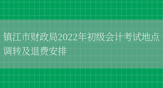 镇江市财政局2022年初级会计考试地点调转及退费安排(图1)