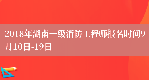 2018年湖南一级消防工程师报名时间9月10日-19日(图1)