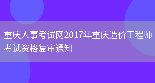 重庆人事考试网2017年重庆造价工程师考试资格复审通知(图1)