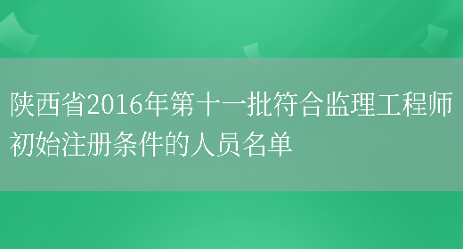 陕西省2016年第十一批符合监理工程师初始注册条件的人员名单(图1)