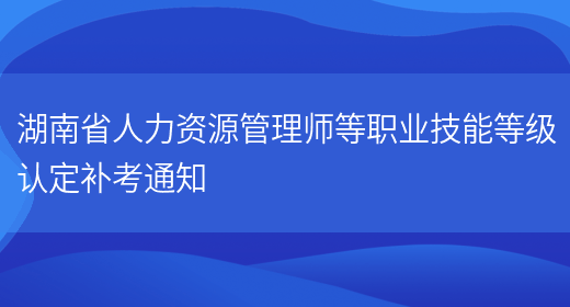 湖南省人力资源管理师等职业技能等级认定补考通知(图1)