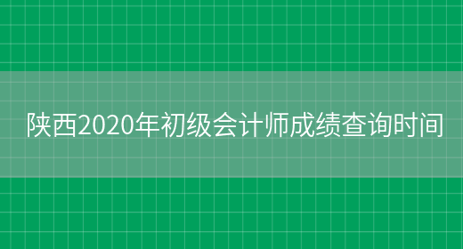 陕西2020年初级会计师成绩查询时间(图1)
