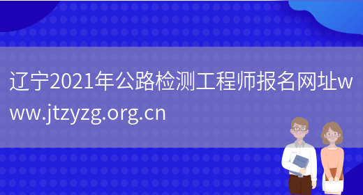 辽宁2021年公路检测工程师报名网址www.jtzyzg.org.cn(图1)