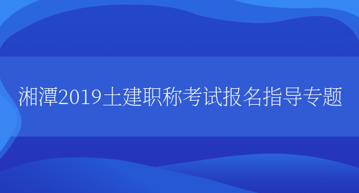 湘潭2019土建职称考试报名指导专题(图1)