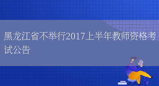 黑龙江省不举行2017上半年教师资格考试公告(图1)