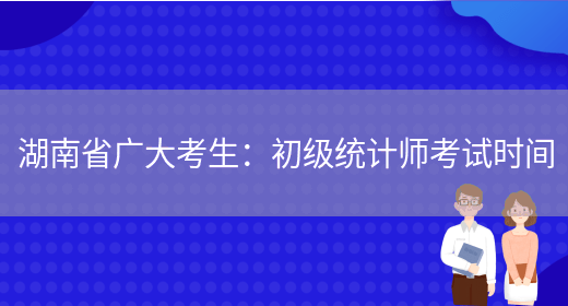 湖南省广大考生：初级统计师考试时间(图1)