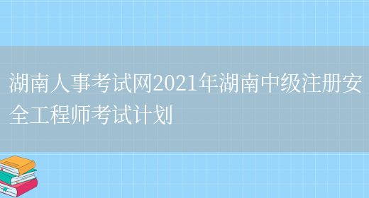 湖南人事考试网2021年湖南中级注册安全工程师考试计划(图1)