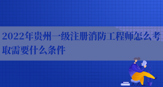 2022年贵州一级注册消防工程师怎么考取需要什么条件(图1)