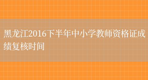 黑龙江2016下半年中小学教师资格证成绩复核时间(图1)
