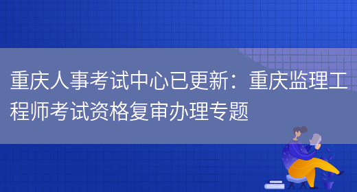 重庆人事考试中心已更新：重庆监理工程师考试资格复审办理专题(图1)
