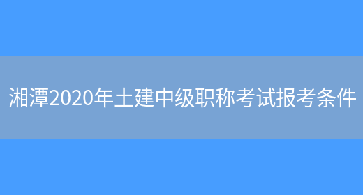 湘潭2020年土建中级职称考试报考条件(图1)