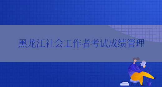黑龙江社会工作者考试成绩管理(图1)