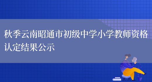 秋季云南昭通市初级中学小学教师资格认定结果公示(图1)