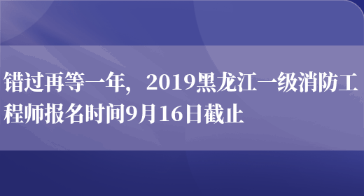 错过再等一年，2019黑龙江一级消防工程师报名时间9月16日截止(图1)