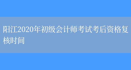 阳江2020年初级会计师考试考后资格复核时间(图1)