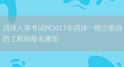 菏泽人事考试网2017年菏泽一级注册消防工程师报名通知(图1)