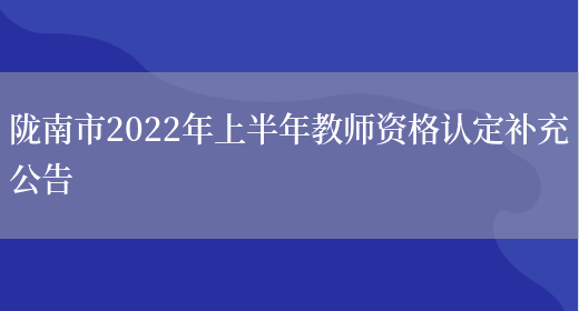 陇南市2022年上半年教师资格认定补充公告(图1)