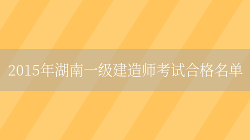 2015年湖南一级建造师考试合格名单(图1)