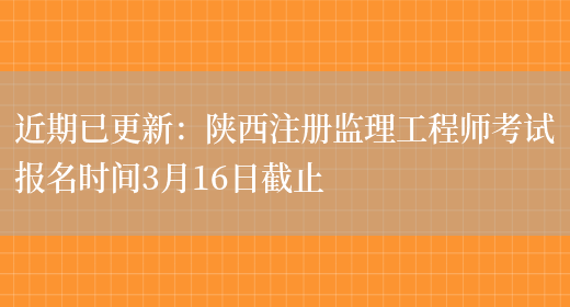 近期已更新：陕西注册监理工程师考试报名时间3月16日截止(图1)