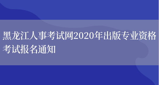 黑龙江人事考试网2020年出版专业资格考试报名通知(图1)